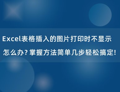 Excel表格插入的图片打印时不显示怎么办？掌握方法简单几步轻松搞定！